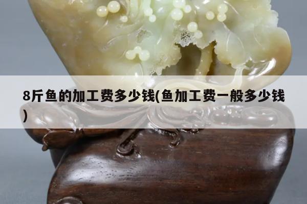 8斤鱼的加工费多少钱(鱼加工费一般多少钱)