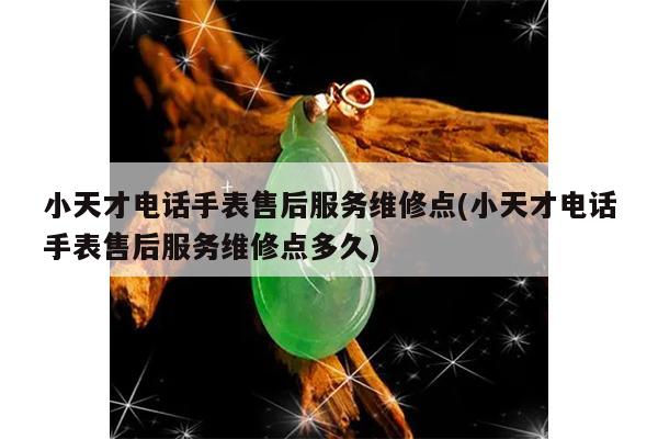 小天才电话手表售后服务维修点(小天才电话手表售后服务维修点多久)