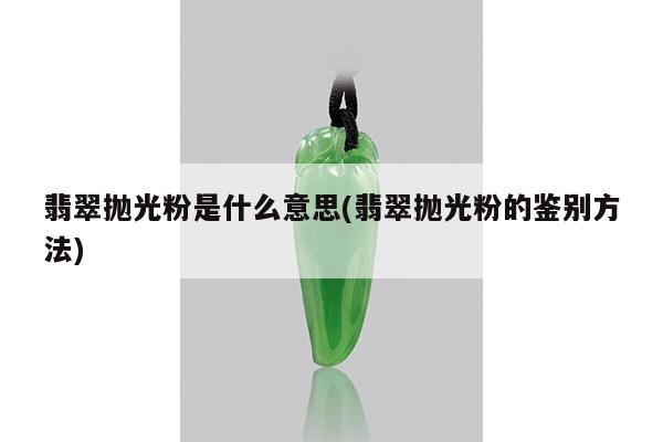 翡翠抛光粉是什么意思(翡翠抛光粉的鉴别方法)