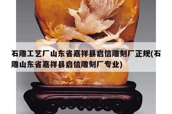 石雕工艺厂山东省嘉祥县启信雕刻厂正规(石雕山东省嘉祥县启信雕刻厂专业)