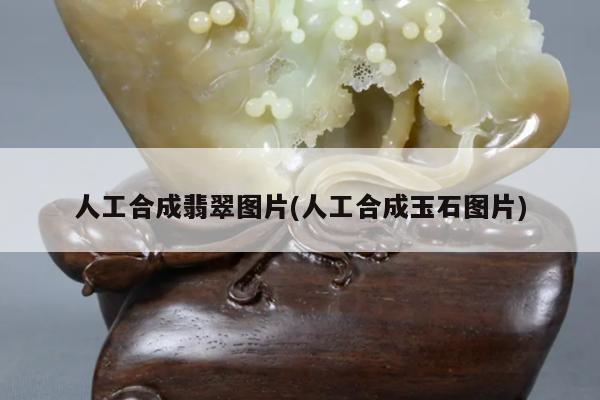 人工合成翡翠图片(人工合成玉石图片)