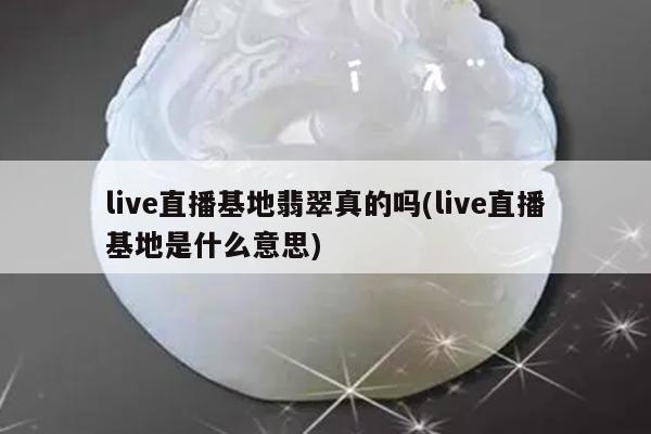 live直播基地翡翠真的吗(live直播基地是什么意思)
