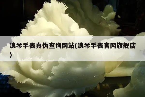 浪琴手表真伪查询网站(浪琴手表官网旗舰店)
