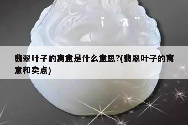 翡翠叶子的寓意是什么意思?(翡翠叶子的寓意和卖点)