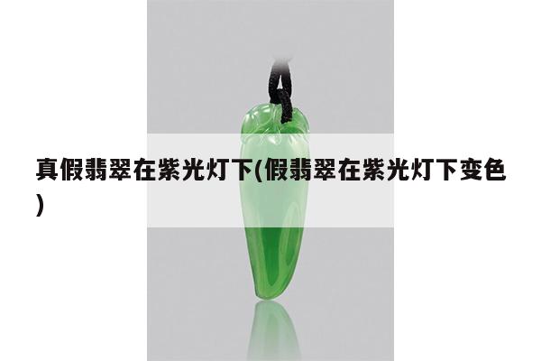 真假翡翠在紫光灯下(假翡翠在紫光灯下变色)