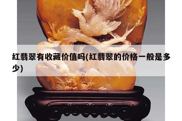 红翡翠有收藏价值吗(红翡翠的价格一般是多少)