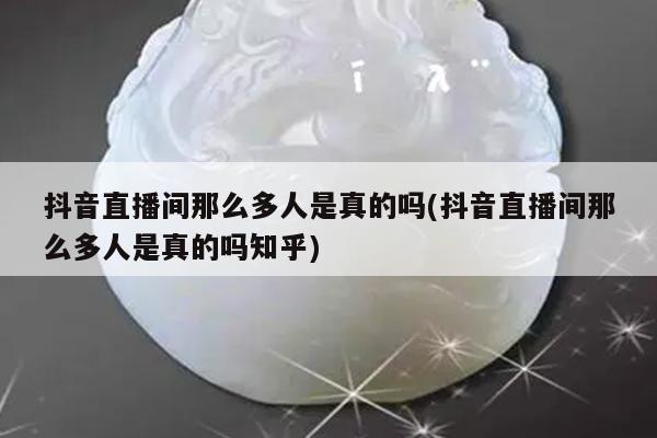 抖音直播间那么多人是真的吗(抖音直播间那么多人是真的吗知乎)