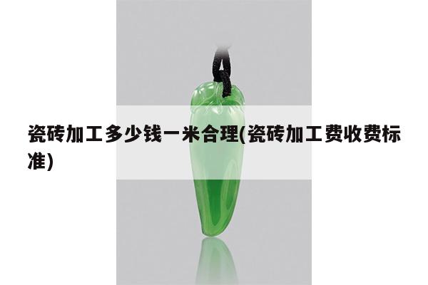 瓷砖加工多少钱一米合理(瓷砖加工费收费标准)