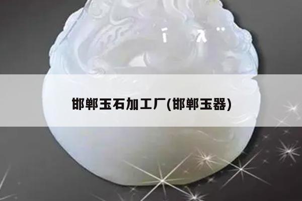 邯郸玉石加工厂(邯郸玉器)