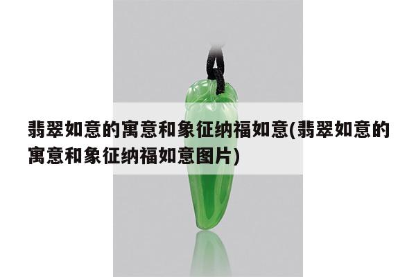 翡翠如意的寓意和象征纳福如意(翡翠如意的寓意和象征纳福如意图片)