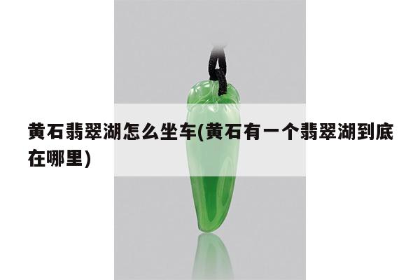 黄石翡翠湖怎么坐车(黄石有一个翡翠湖到底在哪里)