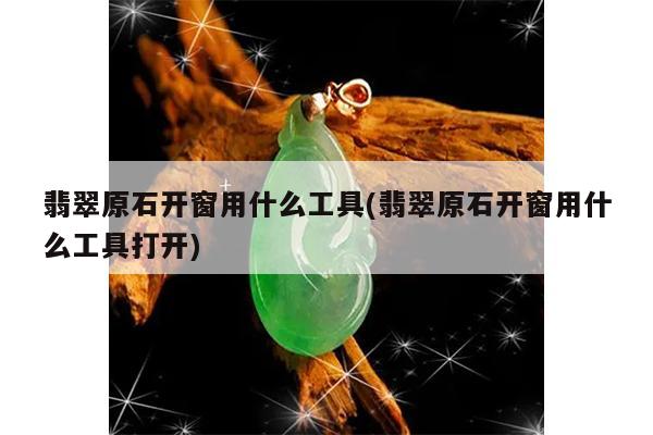 翡翠原石开窗用什么工具(翡翠原石开窗用什么工具打开)
