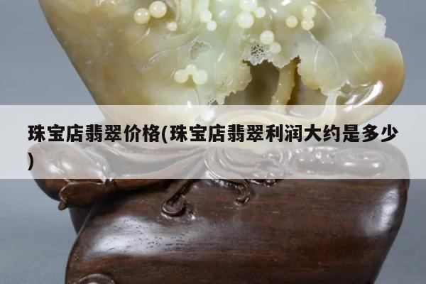 珠宝店翡翠价格(珠宝店翡翠利润大约是多少)
