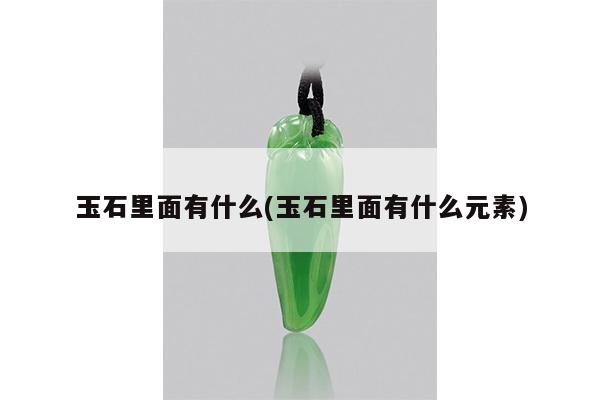 玉石里面有什么(玉石里面有什么元素)