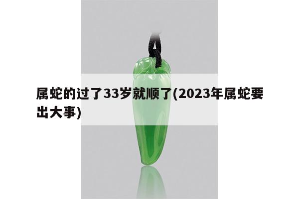 属蛇的过了33岁就顺了(2023年属蛇要出大事)