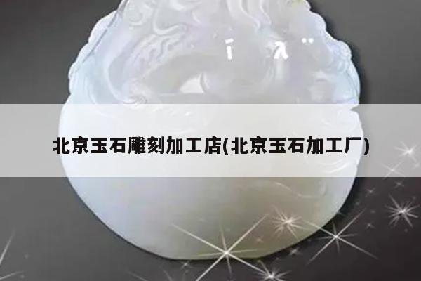 北京玉石雕刻加工店(北京玉石加工厂)
