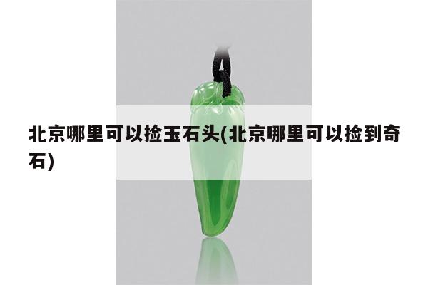 北京哪里可以捡玉石头(北京哪里可以捡到奇石)