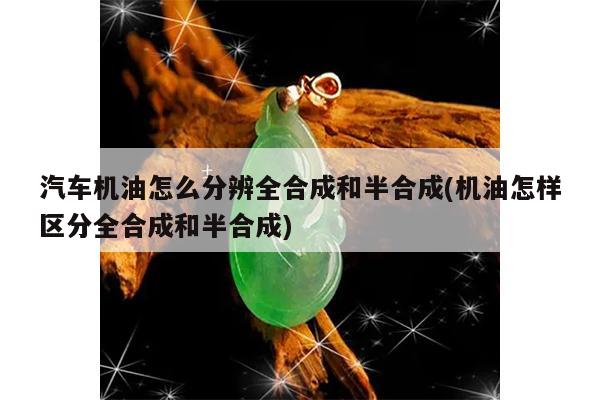 汽车机油怎么分辨全合成和半合成(机油怎样区分全合成和半合成)