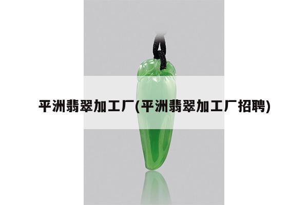 平洲翡翠加工厂(平洲翡翠加工厂招聘)