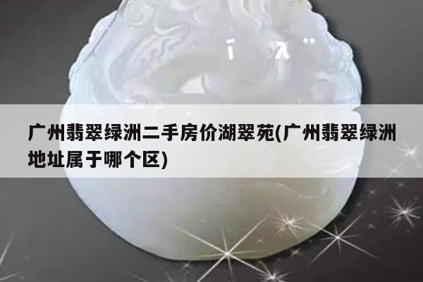 广州翡翠绿洲二手房价湖翠苑(广州翡翠绿洲地址属于哪个区)