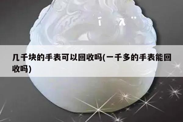 几千块的手表可以回收吗(一千多的手表能回收吗)