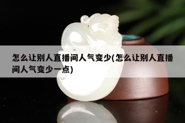 怎么让别人直播间人气变少(怎么让别人直播间人气变少一点)