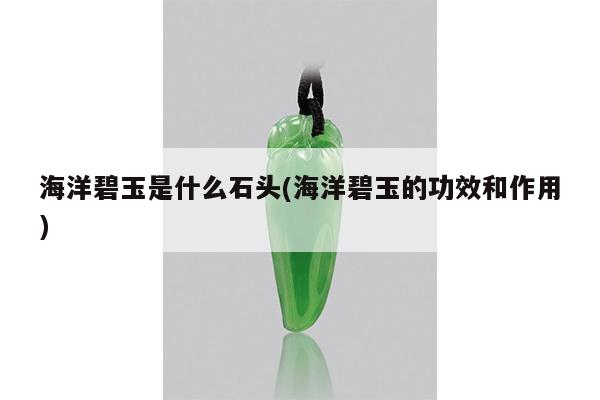 海洋碧玉是什么石头(海洋碧玉的功效和作用)