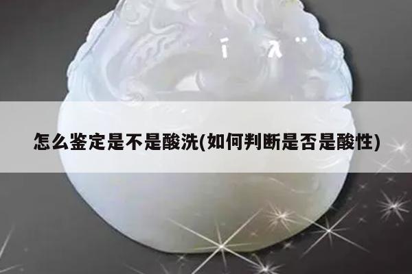 怎么鉴定是不是酸洗(如何判断是否是酸性)