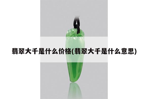 翡翠大千是什么价格(翡翠大千是什么意思)