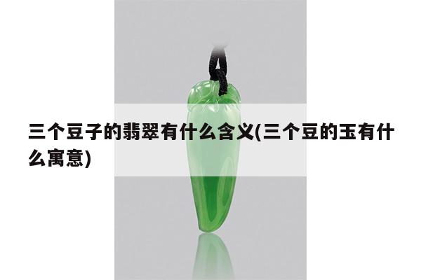 三个豆子的翡翠有什么含义(三个豆的玉有什么寓意)