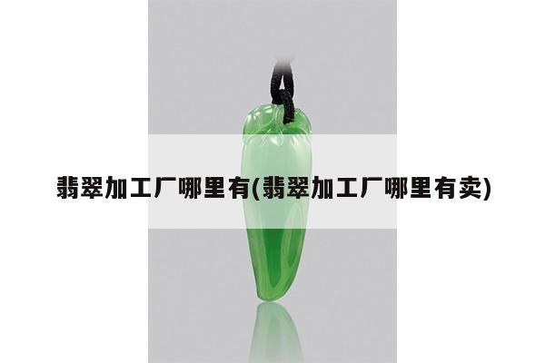 翡翠加工厂哪里有(翡翠加工厂哪里有卖)