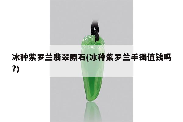 冰种紫罗兰翡翠原石(冰种紫罗兰手镯值钱吗?)