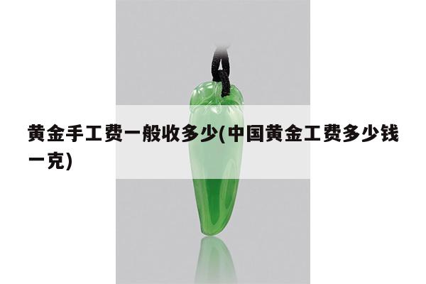 黄金手工费一般收多少(中国黄金工费多少钱一克)