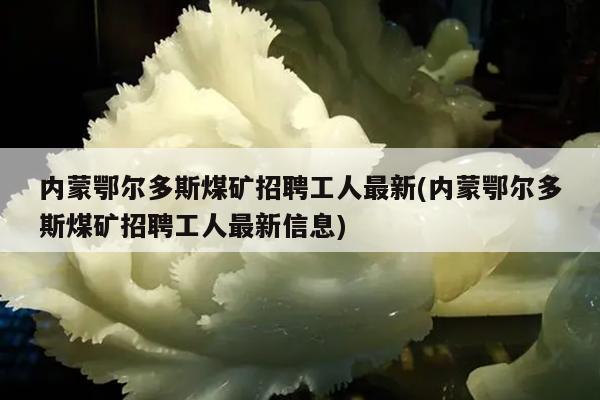 内蒙鄂尔多斯煤矿招聘工人最新(内蒙鄂尔多斯煤矿招聘工人最新信息)