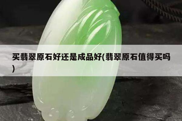买翡翠原石好还是成品好(翡翠原石值得买吗)