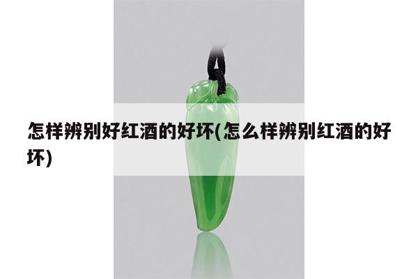 怎样辨别好红酒的好坏(怎么样辨别红酒的好坏)
