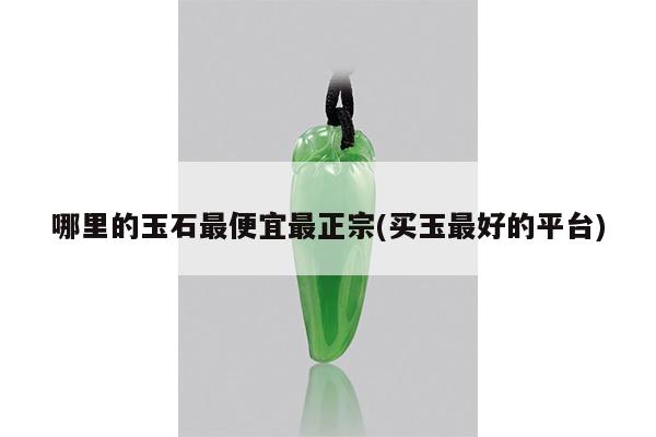 哪里的玉石最便宜最正宗(买玉最好的平台)
