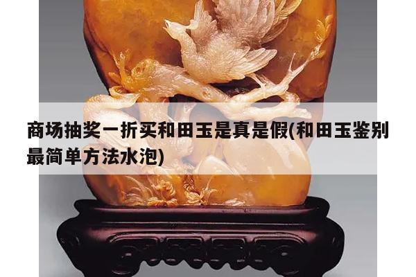 商场抽奖一折买和田玉是真是假(和田玉鉴别最简单方法水泡)
