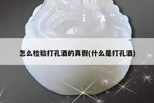 怎么检验打孔酒的真假(什么是打孔酒)