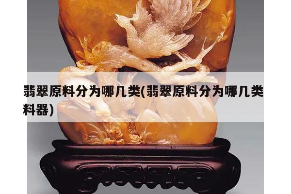 翡翠原料分为哪几类(翡翠原料分为哪几类 料器)