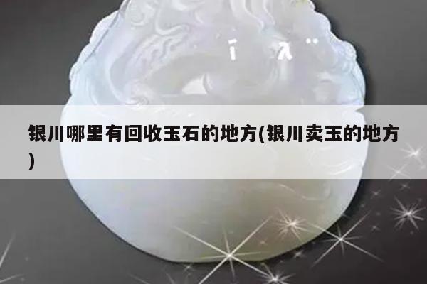 银川哪里有回收玉石的地方(银川卖玉的地方)