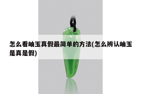 怎么看岫玉真假最简单的方法(怎么辨认岫玉是真是假)