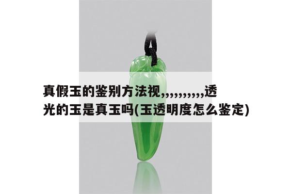 真假玉的鉴别方法视,,,,,,,,,,透光的玉是真玉吗(玉透明度怎么鉴定)
