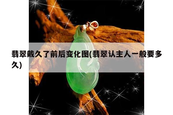 翡翠戴久了前后变化图(翡翠认主人一般要多久)