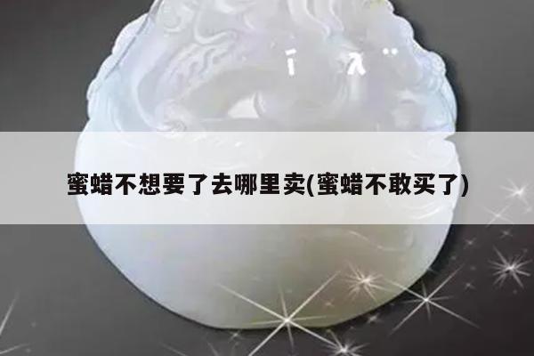 蜜蜡不想要了去哪里卖(蜜蜡不敢买了)