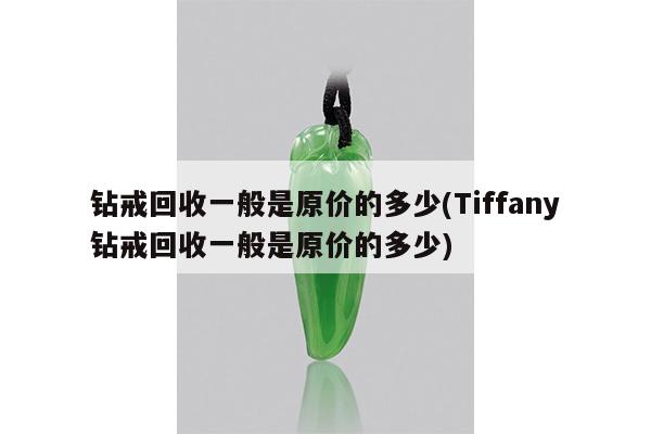 钻戒回收一般是原价的多少(Tiffany钻戒回收一般是原价的多少)