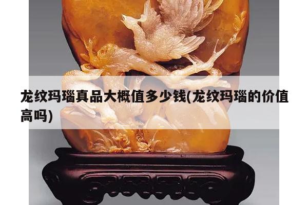 龙纹玛瑙真品大概值多少钱(龙纹玛瑙的价值高吗)