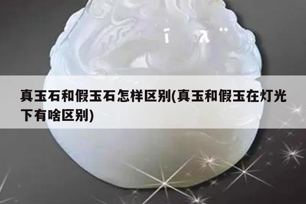 真玉石和假玉石怎样区别(真玉和假玉在灯光下有啥区别)