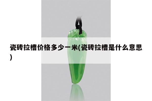 瓷砖拉槽价格多少一米(瓷砖拉槽是什么意思)