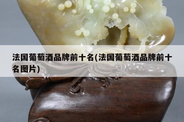 法国葡萄酒品牌前十名(法国葡萄酒品牌前十名图片)
